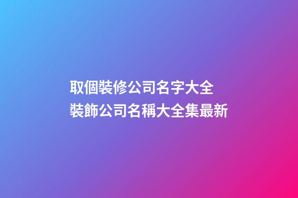 取個裝修公司名字大全 裝飾公司名稱大全集最新-第1張-公司起名-玄機派